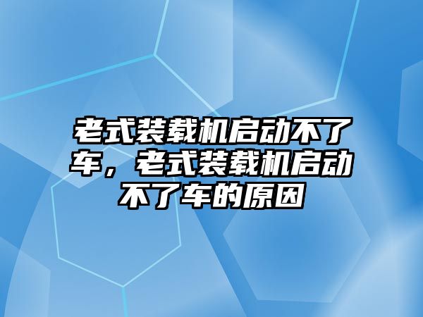 老式裝載機啟動不了車，老式裝載機啟動不了車的原因