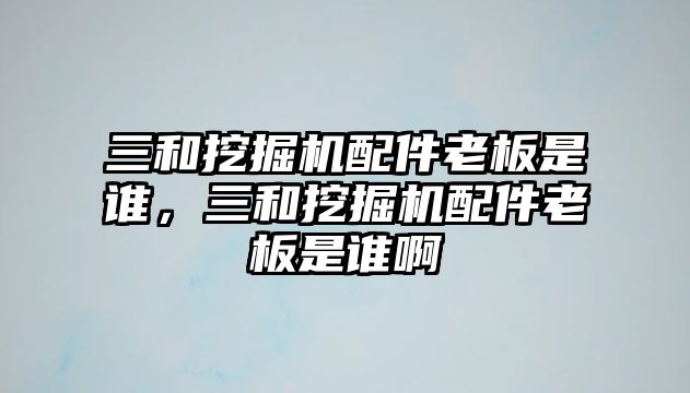 三和挖掘機(jī)配件老板是誰，三和挖掘機(jī)配件老板是誰啊