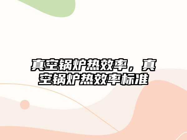 真空鍋爐熱效率，真空鍋爐熱效率標(biāo)準(zhǔn)