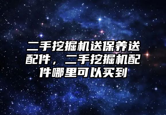 二手挖掘機送保養送配件，二手挖掘機配件哪里可以買到