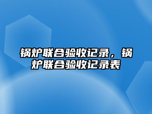 鍋爐聯(lián)合驗收記錄，鍋爐聯(lián)合驗收記錄表