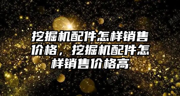 挖掘機配件怎樣銷售價格，挖掘機配件怎樣銷售價格高