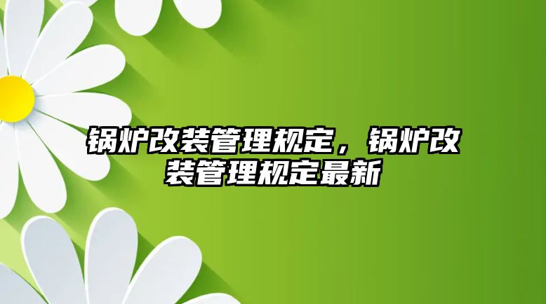 鍋爐改裝管理規定，鍋爐改裝管理規定最新