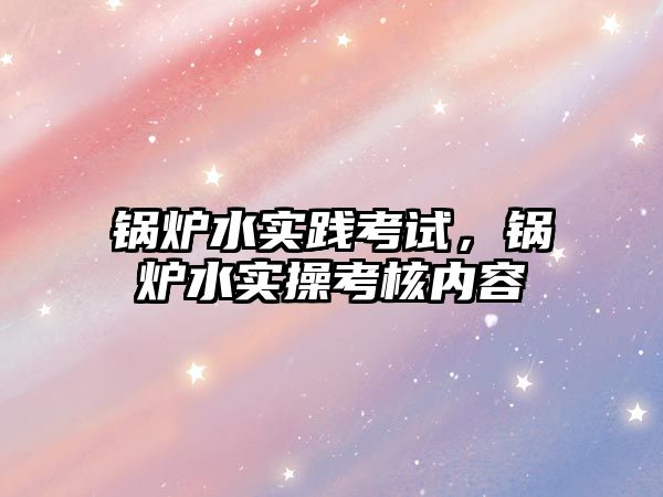 鍋爐水實踐考試，鍋爐水實操考核內(nèi)容