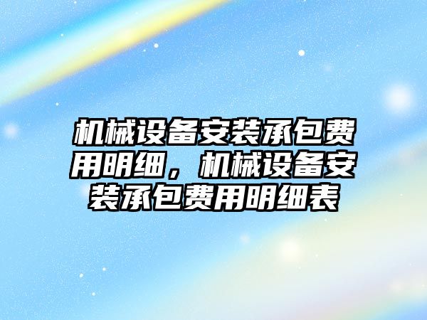 機械設備安裝承包費用明細，機械設備安裝承包費用明細表