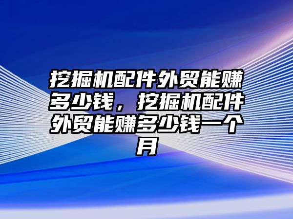 挖掘機(jī)配件外貿(mào)能賺多少錢，挖掘機(jī)配件外貿(mào)能賺多少錢一個(gè)月