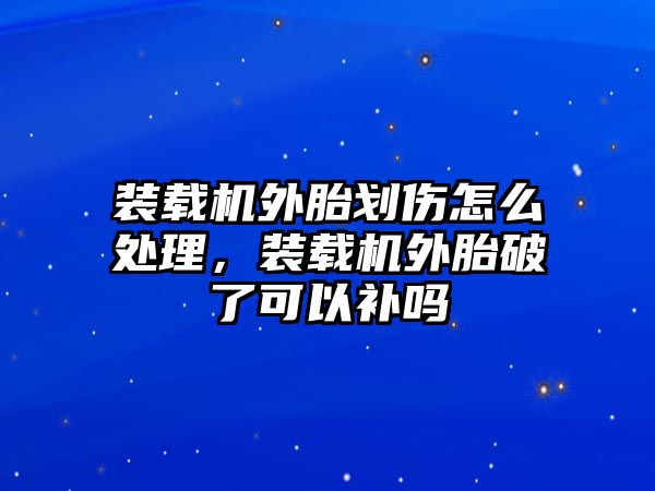 裝載機外胎劃傷怎么處理，裝載機外胎破了可以補嗎