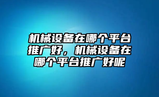 機(jī)械設(shè)備在哪個平臺推廣好，機(jī)械設(shè)備在哪個平臺推廣好呢