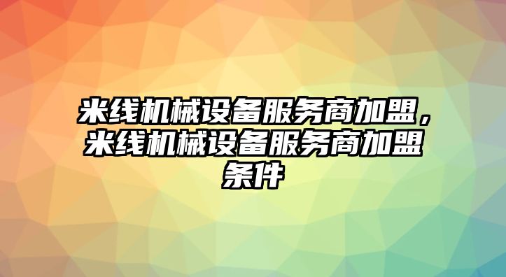 米線機械設備服務商加盟，米線機械設備服務商加盟條件