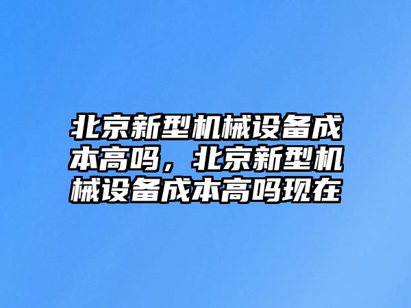 北京新型機械設備成本高嗎，北京新型機械設備成本高嗎現在