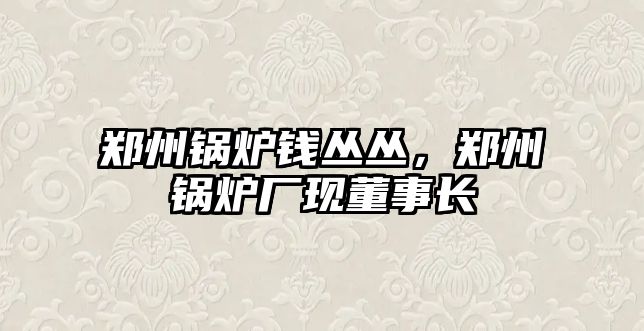 鄭州鍋爐錢叢叢，鄭州鍋爐廠現董事長