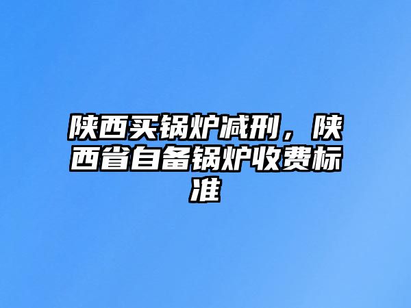 陜西買鍋爐減刑，陜西省自備鍋爐收費標(biāo)準(zhǔn)