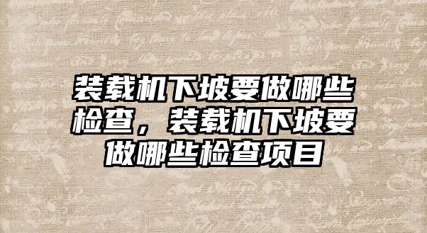 裝載機(jī)下坡要做哪些檢查，裝載機(jī)下坡要做哪些檢查項(xiàng)目