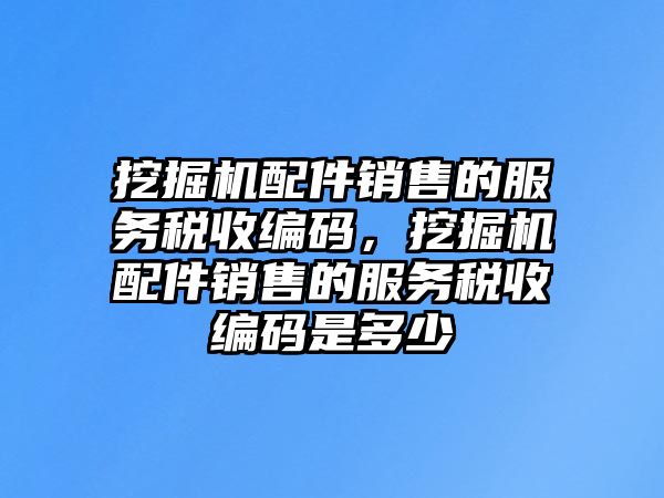 挖掘機配件銷售的服務(wù)稅收編碼，挖掘機配件銷售的服務(wù)稅收編碼是多少