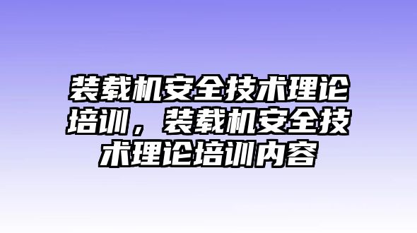 裝載機(jī)安全技術(shù)理論培訓(xùn)，裝載機(jī)安全技術(shù)理論培訓(xùn)內(nèi)容