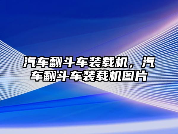 汽車翻斗車裝載機，汽車翻斗車裝載機圖片