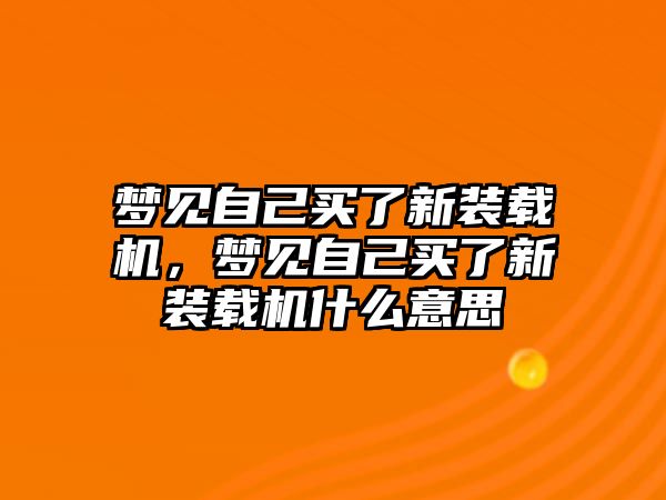 夢見自己買了新裝載機，夢見自己買了新裝載機什么意思