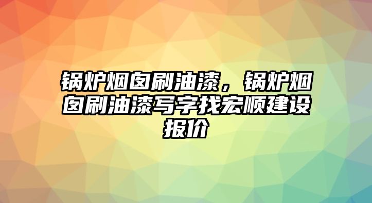 鍋爐煙囪刷油漆，鍋爐煙囪刷油漆寫字找宏順建設(shè)報價