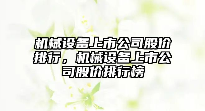 機械設(shè)備上市公司股價排行，機械設(shè)備上市公司股價排行榜