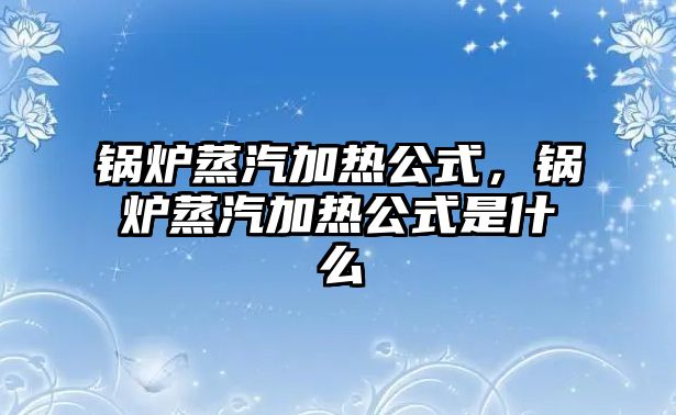 鍋爐蒸汽加熱公式，鍋爐蒸汽加熱公式是什么