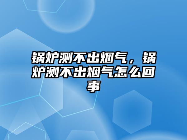 鍋爐測不出煙氣，鍋爐測不出煙氣怎么回事