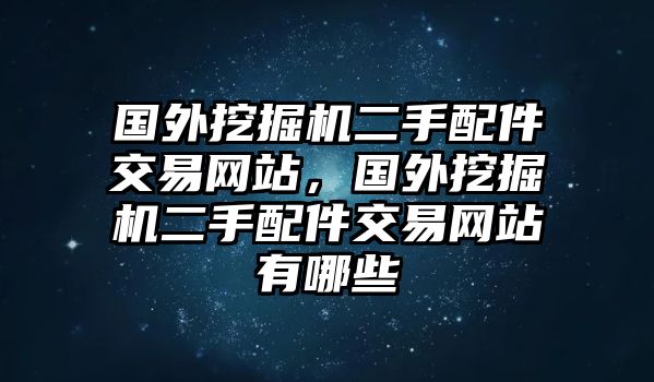 國外挖掘機二手配件交易網(wǎng)站，國外挖掘機二手配件交易網(wǎng)站有哪些