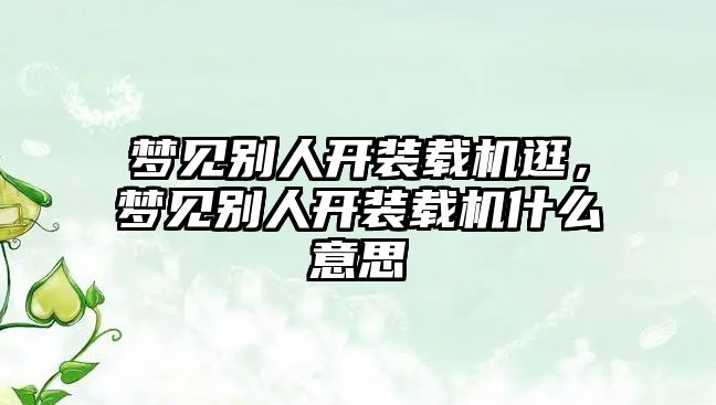 夢見別人開裝載機逛，夢見別人開裝載機什么意思