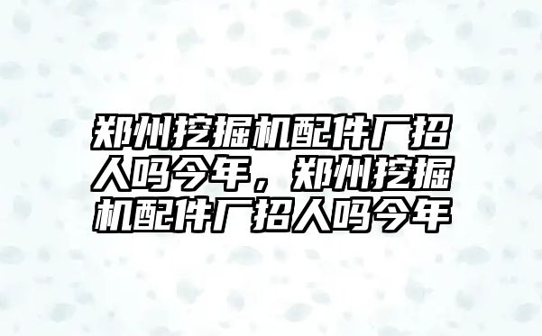 鄭州挖掘機配件廠招人嗎今年，鄭州挖掘機配件廠招人嗎今年