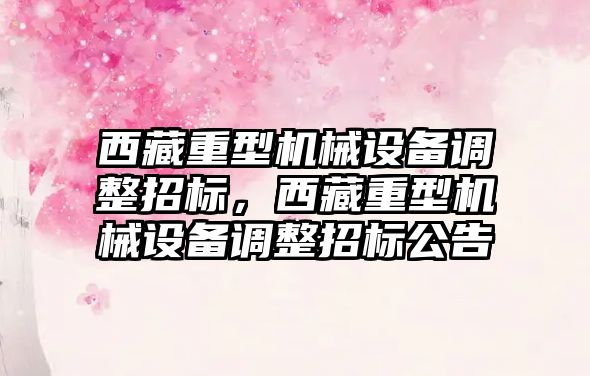 西藏重型機械設備調整招標，西藏重型機械設備調整招標公告