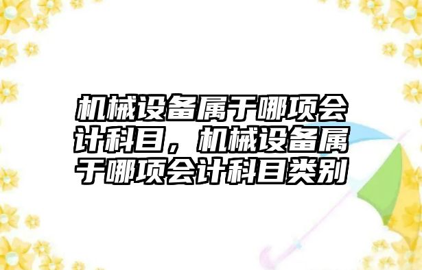 機械設備屬于哪項會計科目，機械設備屬于哪項會計科目類別