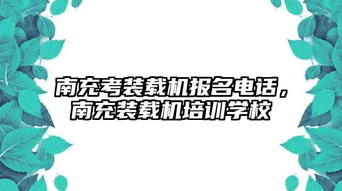 南充考裝載機報名電話，南充裝載機培訓學校