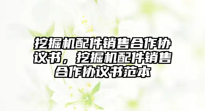 挖掘機配件銷售合作協議書，挖掘機配件銷售合作協議書范本