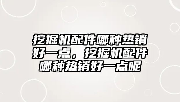 挖掘機配件哪種熱銷好一點，挖掘機配件哪種熱銷好一點呢