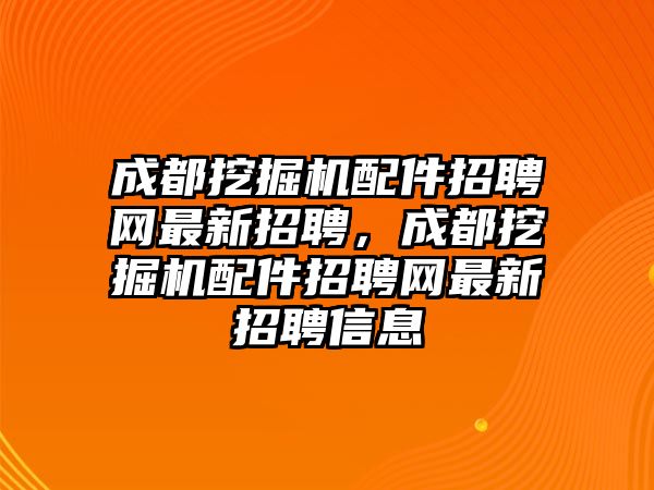 成都挖掘機配件招聘網最新招聘，成都挖掘機配件招聘網最新招聘信息