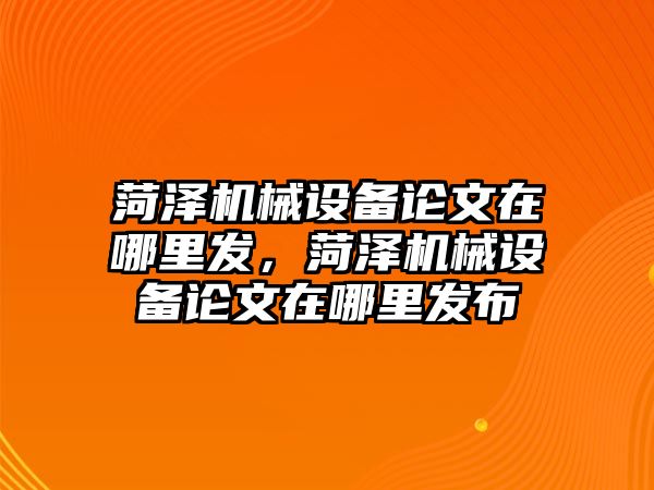 菏澤機械設備論文在哪里發，菏澤機械設備論文在哪里發布