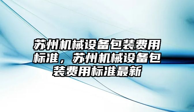 蘇州機械設備包裝費用標準，蘇州機械設備包裝費用標準最新