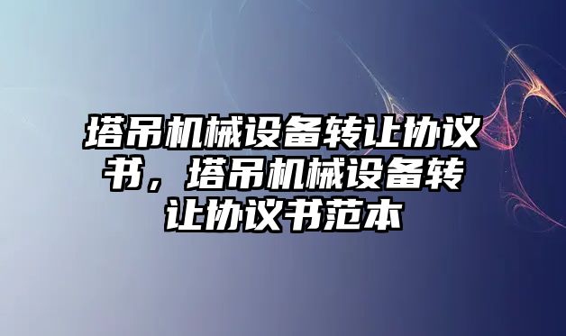 塔吊機械設備轉讓協議書，塔吊機械設備轉讓協議書范本