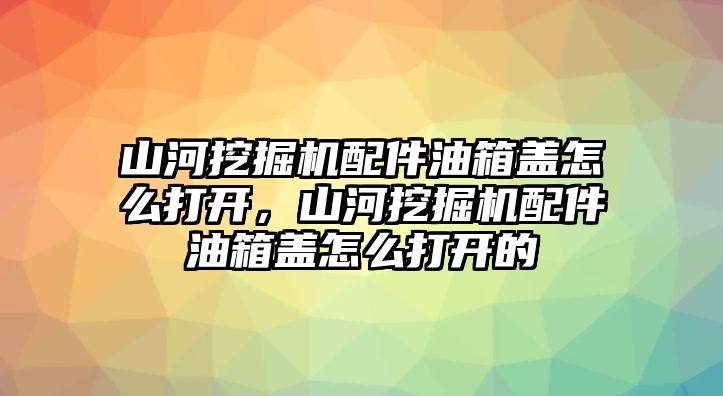 山河挖掘機配件油箱蓋怎么打開，山河挖掘機配件油箱蓋怎么打開的