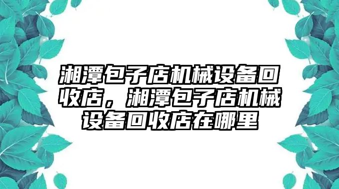 湘潭包子店機械設備回收店，湘潭包子店機械設備回收店在哪里