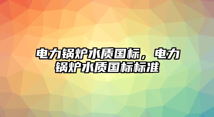 電力鍋爐水質國標，電力鍋爐水質國標標準