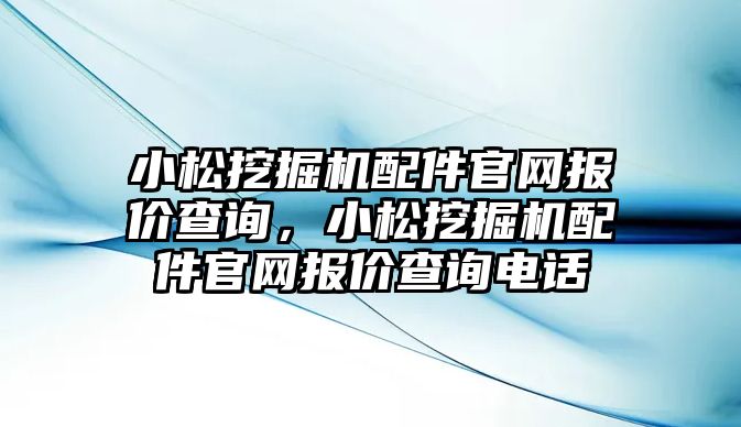 小松挖掘機配件官網(wǎng)報價查詢，小松挖掘機配件官網(wǎng)報價查詢電話