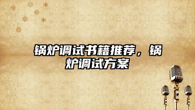 鍋爐調試書籍推薦，鍋爐調試方案