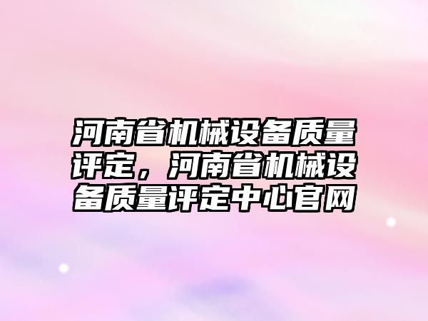 河南省機械設備質量評定，河南省機械設備質量評定中心官網