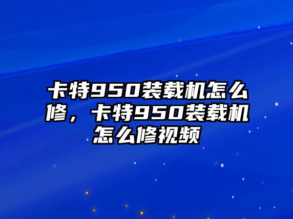 卡特950裝載機怎么修，卡特950裝載機怎么修視頻