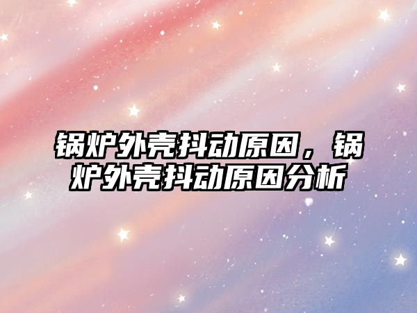 鍋爐外殼抖動原因，鍋爐外殼抖動原因分析