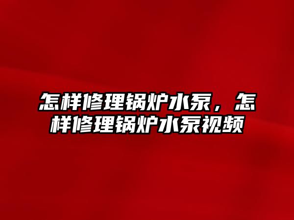 怎樣修理鍋爐水泵，怎樣修理鍋爐水泵視頻