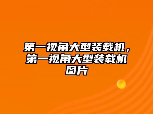 第一視角大型裝載機(jī)，第一視角大型裝載機(jī)圖片