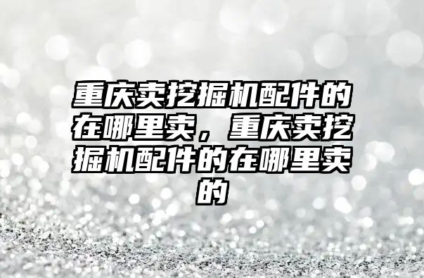 重慶賣挖掘機配件的在哪里賣，重慶賣挖掘機配件的在哪里賣的