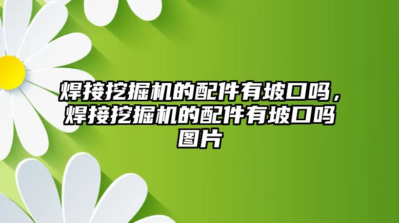 焊接挖掘機的配件有坡口嗎，焊接挖掘機的配件有坡口嗎圖片