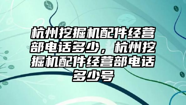 杭州挖掘機配件經營部電話多少，杭州挖掘機配件經營部電話多少號